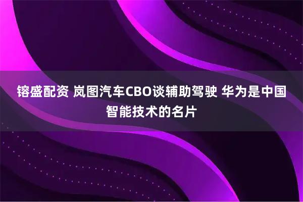 镕盛配资 岚图汽车CBO谈辅助驾驶 华为是中国智能技术的名片