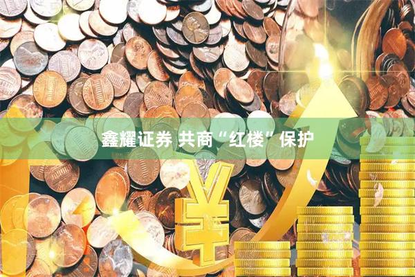 鑫耀证券 共商“红楼”保护