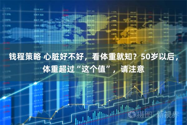 钱程策略 心脏好不好，看体重就知？50岁以后，体重超过“这个值”，请注意