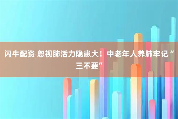 闪牛配资 忽视肺活力隐患大！中老年人养肺牢记“三不要”