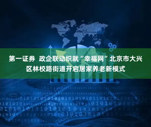 第一证券 政企联动织就“幸福网”北京市大兴区林校路街道开启居家养老新模式