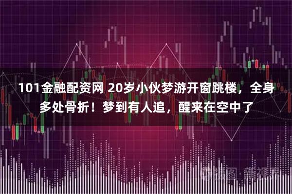 101金融配资网 20岁小伙梦游开窗跳楼，全身多处骨折！梦到有人追，醒来在空中了