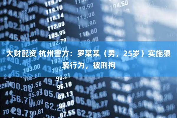 大财配资 杭州警方：罗某某（男，25岁）实施猥亵行为，被刑拘