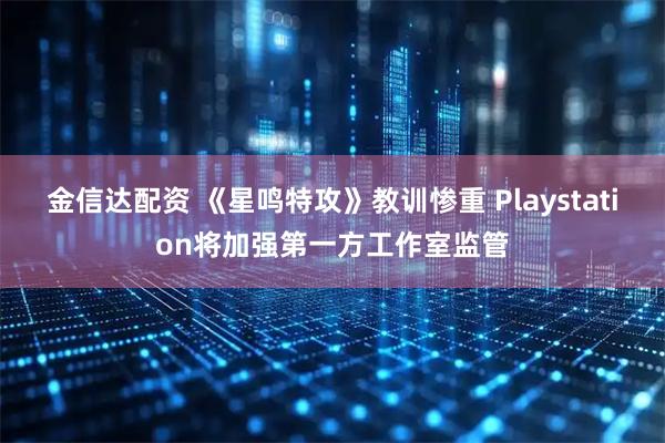 金信达配资 《星鸣特攻》教训惨重 Playstation将加强第一方工作室监管