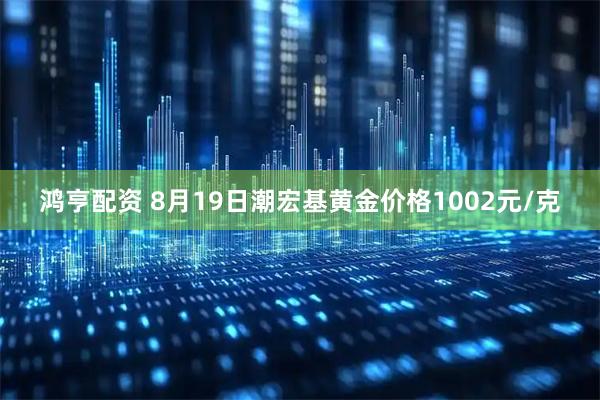 鸿亨配资 8月19日潮宏基黄金价格1002元/克