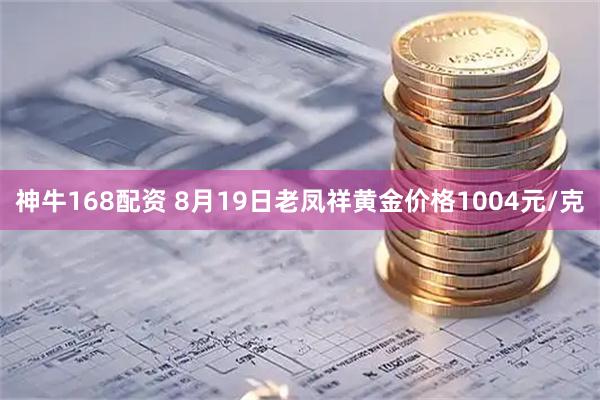 神牛168配资 8月19日老凤祥黄金价格1004元/克