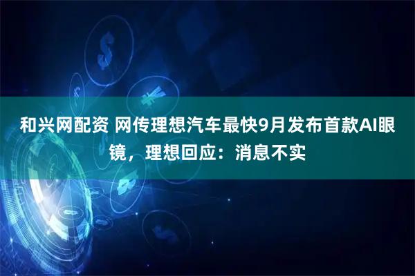 和兴网配资 网传理想汽车最快9月发布首款AI眼镜，理想回应：消息不实