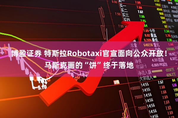 博盈证券 特斯拉Robotaxi官宣面向公众开放！马斯克画的“饼”终于落地