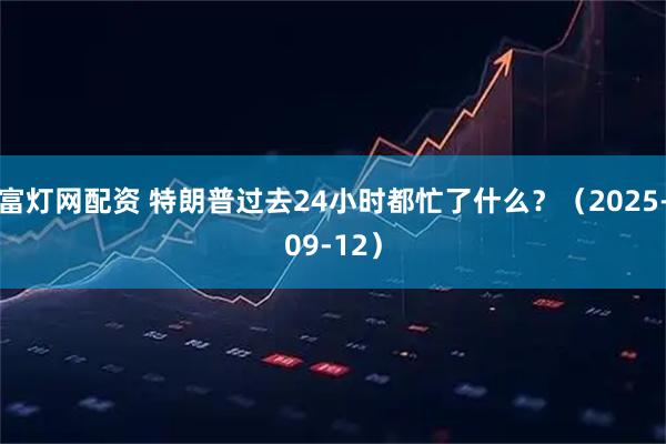 富灯网配资 特朗普过去24小时都忙了什么?(2025-09-12)