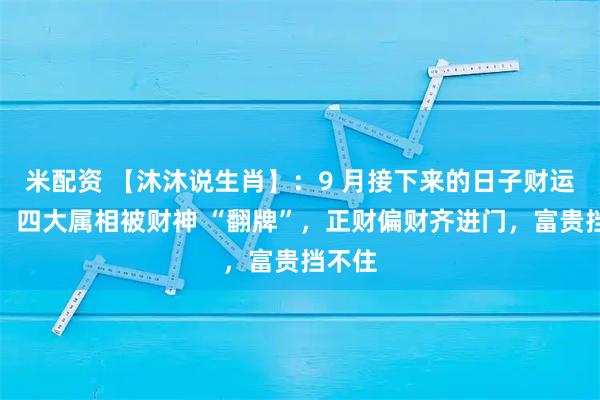 米配资 【沐沐说生肖】：9 月接下来的日子财运爆棚！四大属相被财神 “翻牌”，正财偏财齐进门，富贵挡不住