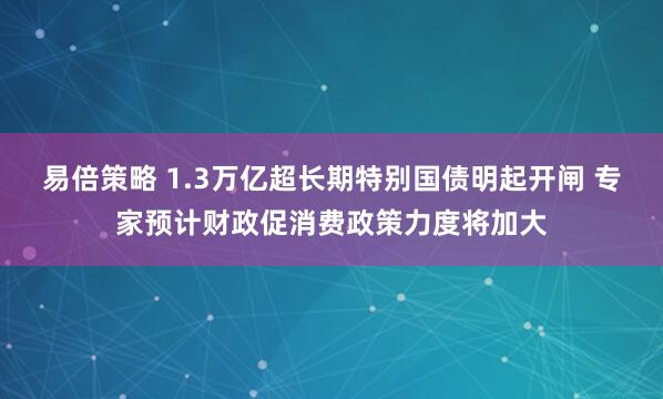 易倍策略 1.3万亿超长期特别国债明起开闸 专家预计财政促消费政策力度将加大