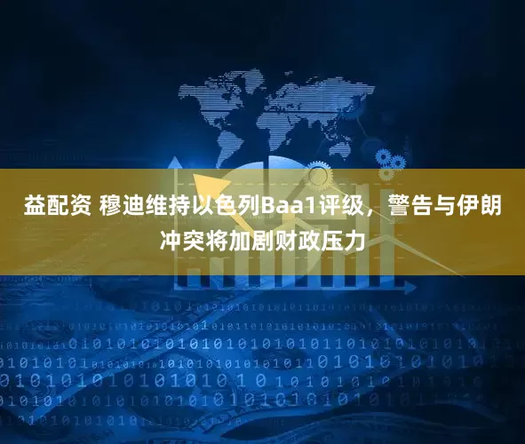 益配资 穆迪维持以色列Baa1评级，警告与伊朗冲突将加剧财政压力