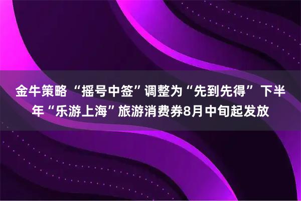金牛策略 “摇号中签”调整为“先到先得” 下半年“乐游上海”旅游消费券8月中旬起发放