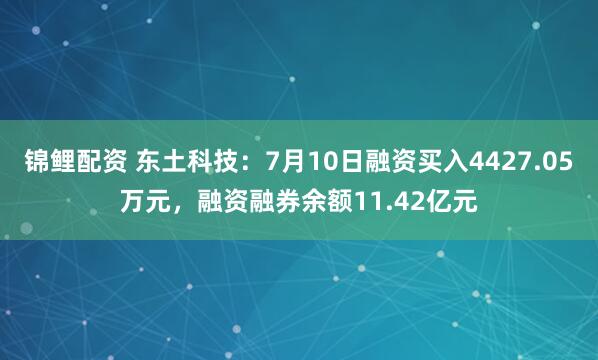 锦鲤配资 东土科技：7月10日融资买入4427.05万元，融资融券余额11.42亿元