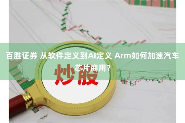 百胜证券 从软件定义到AI定义 Arm如何加速汽车芯片商用？