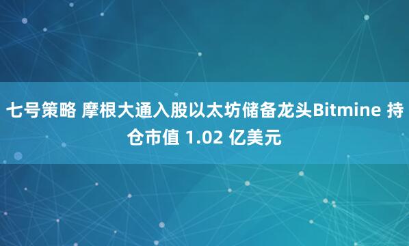 七号策略 摩根大通入股以太坊储备龙头Bitmine 持仓市值 1.02 亿美元