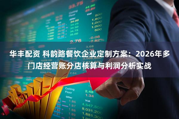 华丰配资 科韵路餐饮企业定制方案：2026年多门店经营账分店核算与利润分析实战