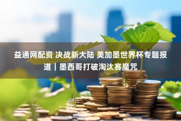 益通网配资 决战新大陆 美加墨世界杯专题报道｜墨西哥打破淘汰赛魔咒