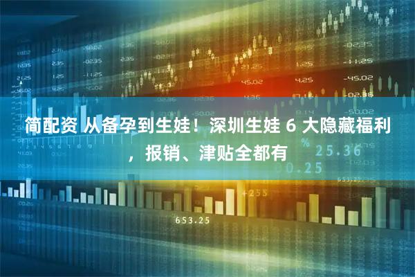 简配资 从备孕到生娃!深圳生娃 6 大隐藏福利,报销、津贴全都有