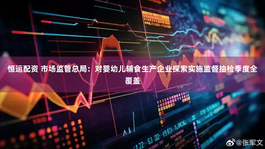 恒运配资 市场监管总局：对婴幼儿辅食生产企业探索实施监督抽检季度全覆盖
