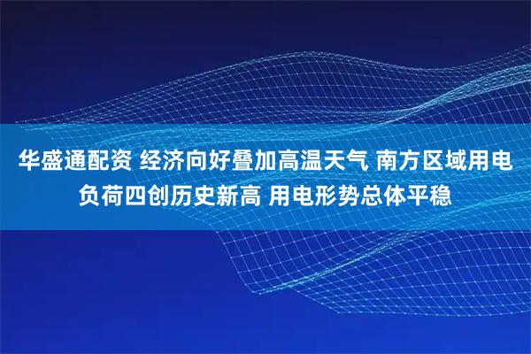 华盛通配资 经济向好叠加高温天气 南方区域用电负荷四创历史新高 用电形势总体平稳