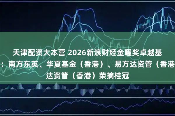 天津配资大本营 2026新浪财经金曜奖卓越基金公司荣誉：南方东英、华夏基金（香港）、易方达资管（香港）荣摘桂冠