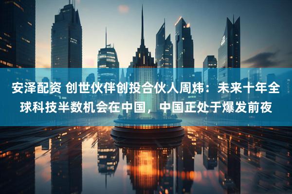 安泽配资 创世伙伴创投合伙人周炜:未来十年全球科技半数机会在中国,中国正处于爆发前夜