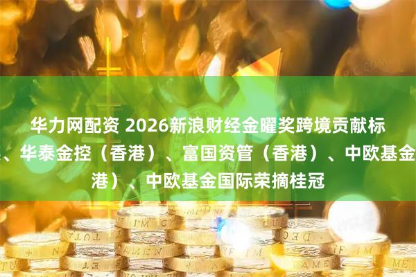 华力网配资 2026新浪财经金曜奖跨境贡献标杆：南方东英、华泰金控（香港）、富国资管（香港）、中欧基金国际荣摘桂冠